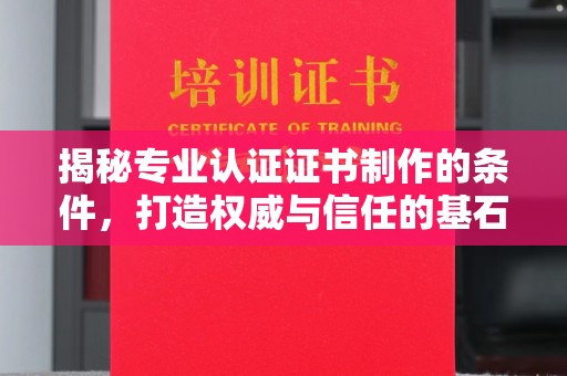 怀仁揭秘专业认证证书制作的条件，打造权威与信任的基石