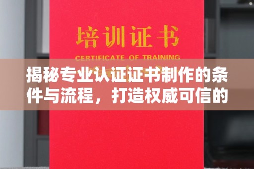 怀仁揭秘专业认证证书制作的条件与流程，打造权威可信的认证体系