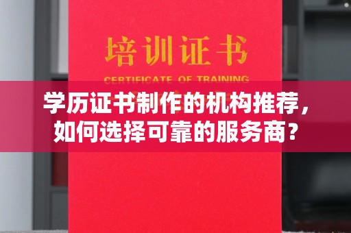 怀仁学历证书制作的机构推荐，如何选择可靠的服务商？