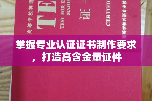 怀仁掌握专业认证证书制作要求，打造高含金量证件