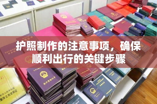 怀仁护照制作的注意事项，确保顺利出行的关键步骤