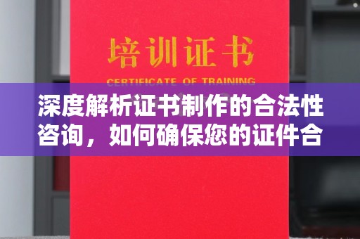 怀仁深度解析证书制作的合法性咨询，如何确保您的证件合规