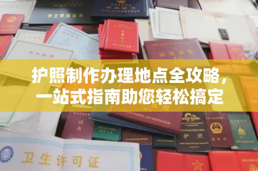 怀仁护照制作办理地点全攻略，一站式指南助您轻松搞定