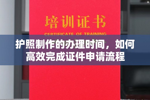 怀仁护照制作的办理时间，如何高效完成证件申请流程