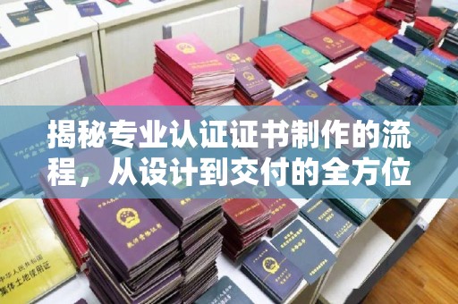 怀仁揭秘专业认证证书制作的流程，从设计到交付的全方位指南