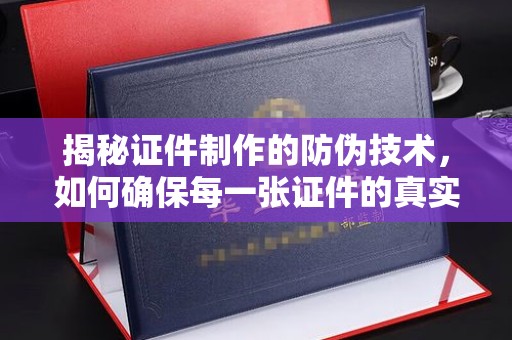 怀仁揭秘证件制作的防伪技术，如何确保每一张证件的真实性