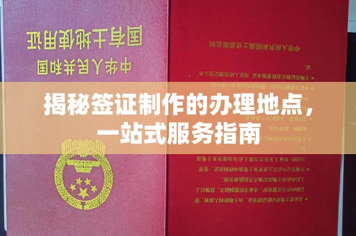 怀仁揭秘签证制作的办理地点，一站式服务指南