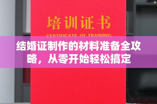 怀仁结婚证制作的材料准备全攻略，从零开始轻松搞定