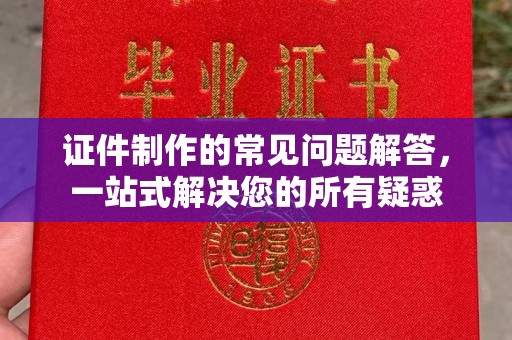 怀仁证件制作的常见问题解答，一站式解决您的所有疑惑