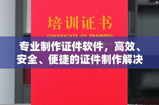 怀仁专业制作证件软件，高效、安全、便捷的证件制作解决方案